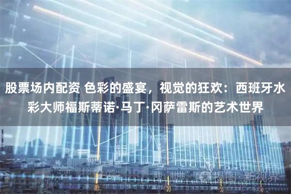 股票场内配资 色彩的盛宴，视觉的狂欢：西班牙水彩大师福斯蒂诺·马丁·冈萨雷斯的艺术世界