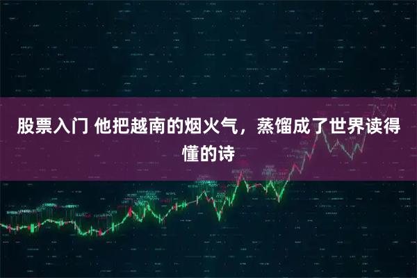 股票入门 他把越南的烟火气，蒸馏成了世界读得懂的诗