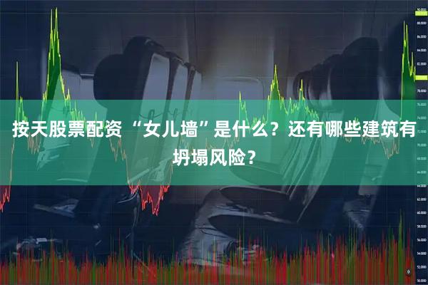 按天股票配资 “女儿墙”是什么？还有哪些建筑有坍塌风险？