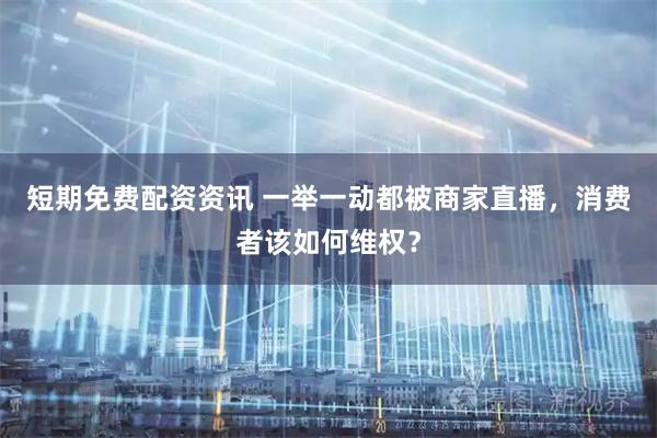 短期免费配资资讯 一举一动都被商家直播，消费者该如何维权？