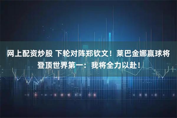 网上配资炒股 下轮对阵郑钦文！莱巴金娜赢球将登顶世界第一：我将全力以赴！